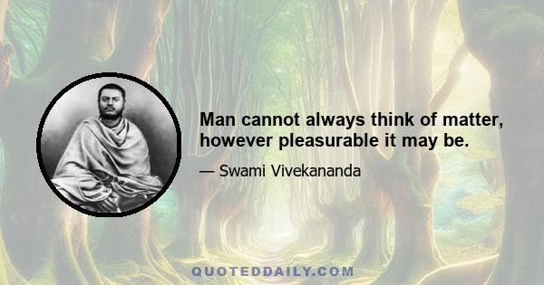 Man cannot always think of matter, however pleasurable it may be.