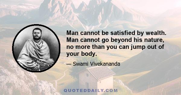 Man cannot be satisfied by wealth. Man cannot go beyond his nature, no more than you can jump out of your body.