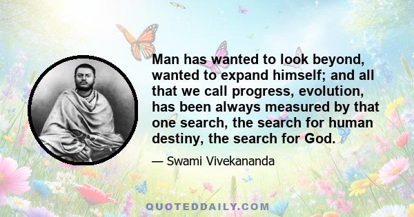 Man has wanted to look beyond, wanted to expand himself; and all that we call progress, evolution, has been always measured by that one search, the search for human destiny, the search for God.