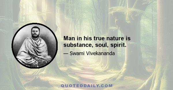 Man in his true nature is substance, soul, spirit.