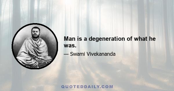 Man is a degeneration of what he was.