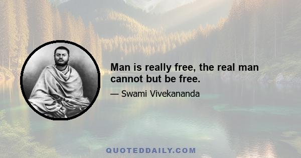 Man is really free, the real man cannot but be free.