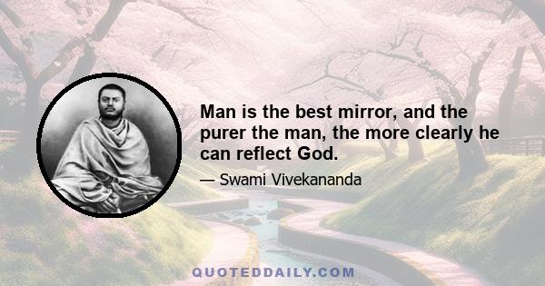 Man is the best mirror, and the purer the man, the more clearly he can reflect God.