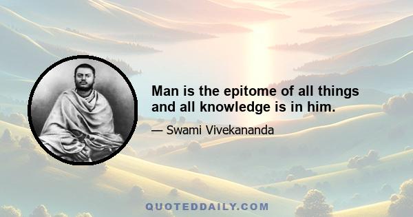 Man is the epitome of all things and all knowledge is in him.