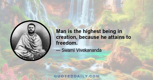 Man is the highest being in creation, because he attains to freedom.