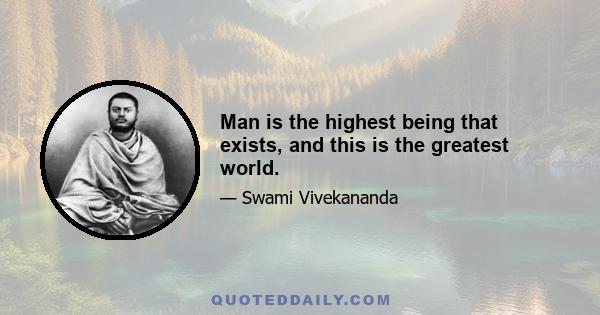 Man is the highest being that exists, and this is the greatest world.