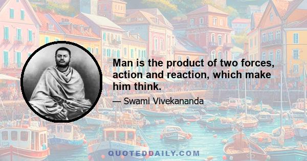 Man is the product of two forces, action and reaction, which make him think.