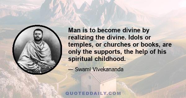 Man is to become divine by realizing the divine. Idols or temples, or churches or books, are only the supports, the help of his spiritual childhood.