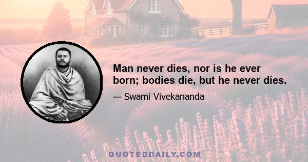 Man never dies, nor is he ever born; bodies die, but he never dies.