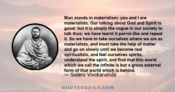 Man stands in materialism; you and I are materialists. Our talking about God and Spirit is good; but it is simply the vogue in our society to talk thus: we have learnt it parrot-like and repeat it.