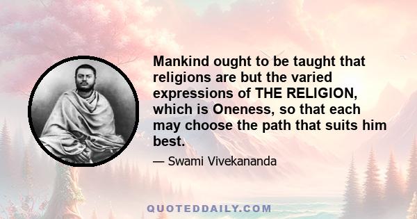 Mankind ought to be taught that religions are but the varied expressions of THE RELIGION, which is Oneness, so that each may choose the path that suits him best.