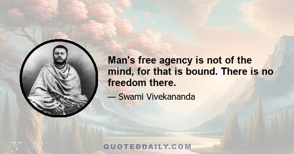 Man's free agency is not of the mind, for that is bound. There is no freedom there.