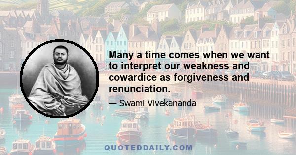 Many a time comes when we want to interpret our weakness and cowardice as forgiveness and renunciation.