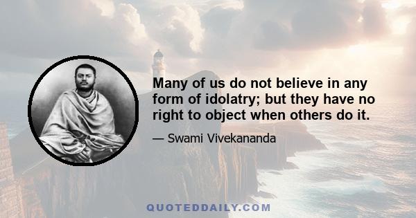 Many of us do not believe in any form of idolatry; but they have no right to object when others do it.