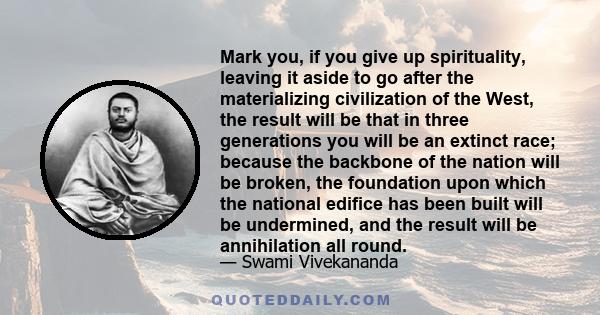 Mark you, if you give up spirituality, leaving it aside to go after the materializing civilization of the West, the result will be that in three generations you will be an extinct race; because the backbone of the