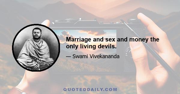 Marriage and sex and money the only living devils.