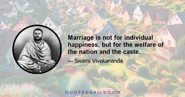 Marriage is not for individual happiness, but for the welfare of the nation and the caste.