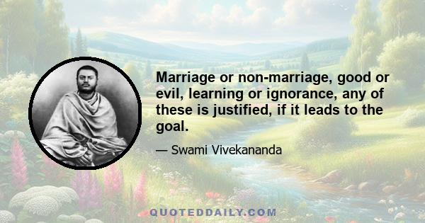 Marriage or non-marriage, good or evil, learning or ignorance, any of these is justified, if it leads to the goal.