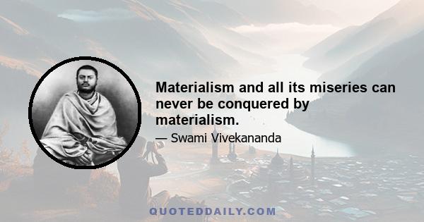 Materialism and all its miseries can never be conquered by materialism.