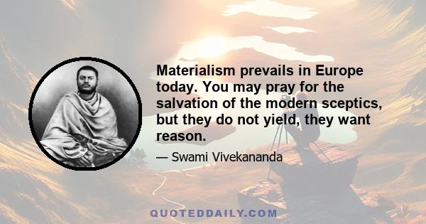 Materialism prevails in Europe today. You may pray for the salvation of the modern sceptics, but they do not yield, they want reason.