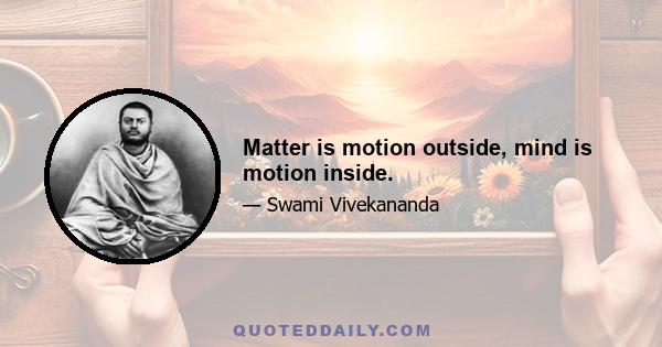 Matter is motion outside, mind is motion inside.