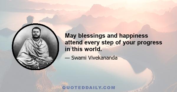 May blessings and happiness attend every step of your progress in this world.