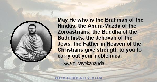 May He who is the Brahman of the Hindus, the Ahura-Mazda of the Zoroastrians, the Buddha of the Buddhists, the Jehovah of the Jews, the Father in Heaven of the Christians give strength to you to carry out your noble