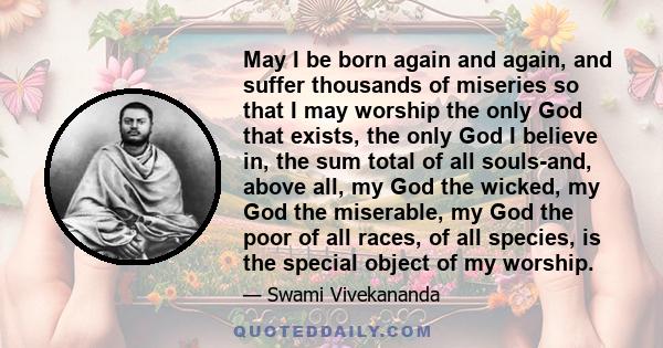 May I be born again and again, and suffer thousands of miseries so that I may worship the only God that exists, the only God I believe in, the sum total of all souls-and, above all, my God the wicked, my God the