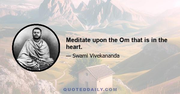 Meditate upon the Om that is in the heart.