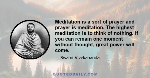 Meditation is a sort of prayer and prayer is meditation. The highest meditation is to think of nothing. If you can remain one moment without thought, great power will come.