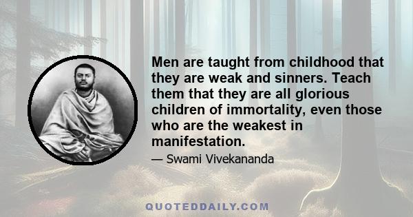 Men are taught from childhood that they are weak and sinners. Teach them that they are all glorious children of immortality, even those who are the weakest in manifestation.