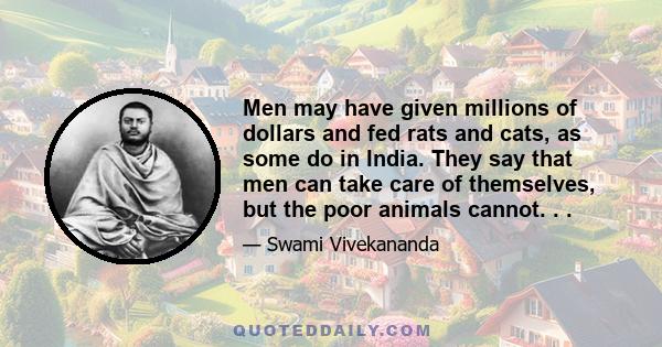 Men may have given millions of dollars and fed rats and cats, as some do in India. They say that men can take care of themselves, but the poor animals cannot. . .