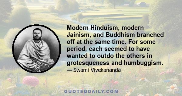 Modern Hinduism, modern Jainism, and Buddhism branched off at the same time. For some period, each seemed to have wanted to outdo the others in grotesqueness and humbuggism.