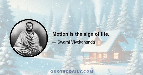 Motion is the sign of life.