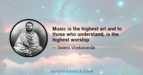 Music is the highest art and to those who understand, is the highest worship