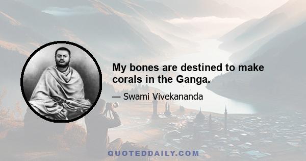 My bones are destined to make corals in the Ganga.