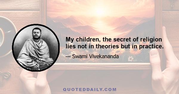 My children, the secret of religion lies not in theories but in practice.