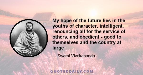 My hope of the future lies in the youths of character, intelligent, renouncing all for the service of others, and obedient - good to themselves and the country at large