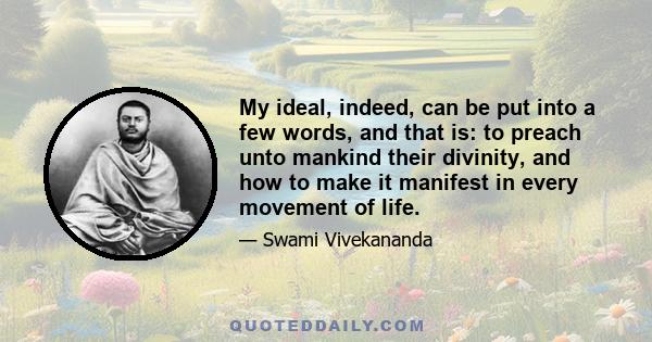 My ideal, indeed, can be put into a few words, and that is: to preach unto mankind their divinity, and how to make it manifest in every movement of life.