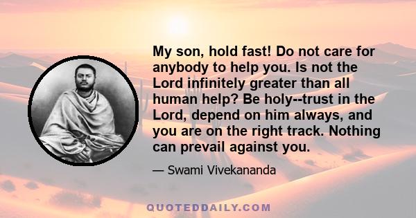 My son, hold fast! Do not care for anybody to help you. Is not the Lord infinitely greater than all human help? Be holy--trust in the Lord, depend on him always, and you are on the right track. Nothing can prevail