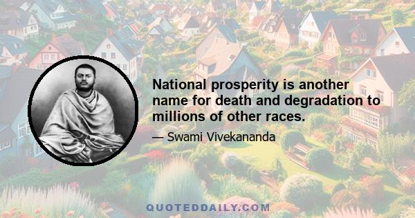 National prosperity is another name for death and degradation to millions of other races.