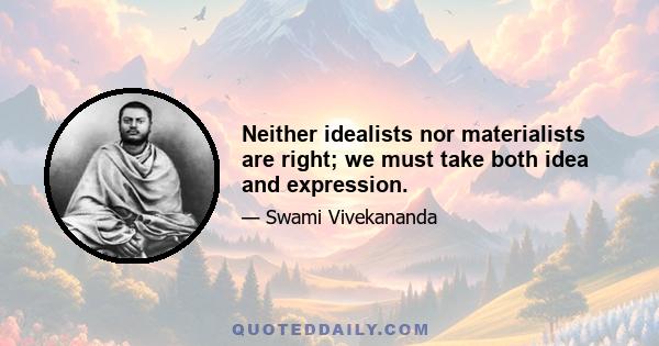 Neither idealists nor materialists are right; we must take both idea and expression.