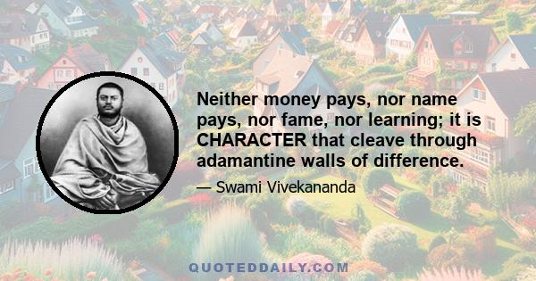 Neither money pays, nor name pays, nor fame, nor learning; it is CHARACTER that cleave through adamantine walls of difference.