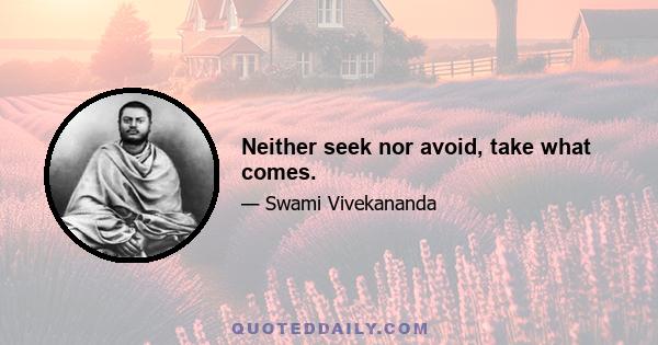 Neither seek nor avoid, take what comes.