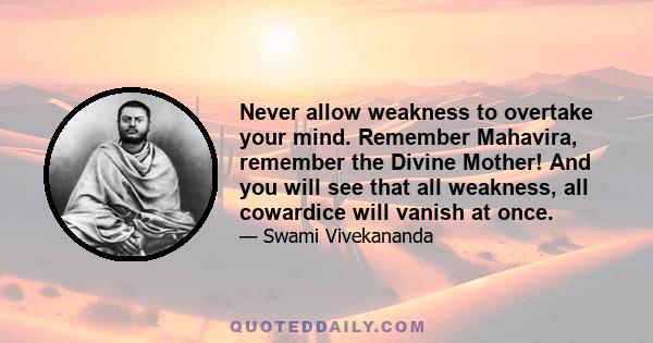 Never allow weakness to overtake your mind. Remember Mahavira, remember the Divine Mother! And you will see that all weakness, all cowardice will vanish at once.