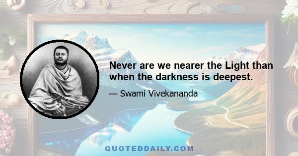 Never are we nearer the Light than when the darkness is deepest.