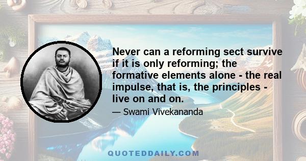 Never can a reforming sect survive if it is only reforming; the formative elements alone - the real impulse, that is, the principles - live on and on.