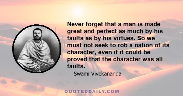 Never forget that a man is made great and perfect as much by his faults as by his virtues. So we must not seek to rob a nation of its character, even if it could be proved that the character was all faults.