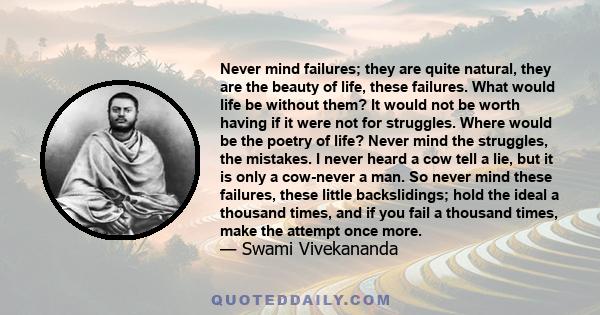 Never mind failures; they are quite natural, they are the beauty of life, these failures. What would life be without them? It would not be worth having if it were not for struggles. Where would be the poetry of life?