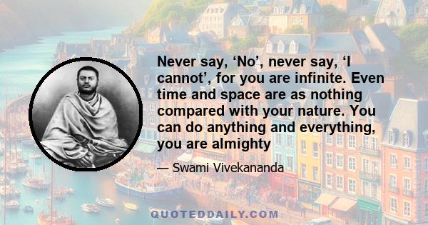 Never say, ‘No’, never say, ‘I cannot’, for you are infinite. Even time and space are as nothing compared with your nature. You can do anything and everything, you are almighty